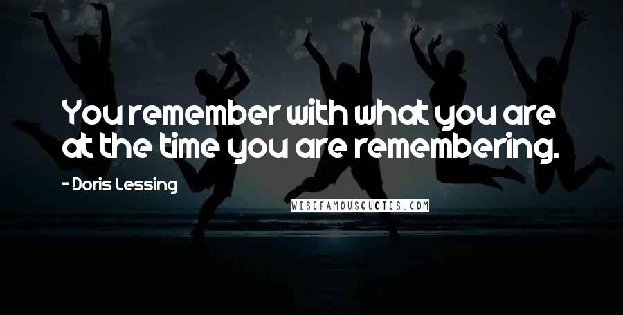 Doris Lessing Quotes: You remember with what you are at the time you are remembering.