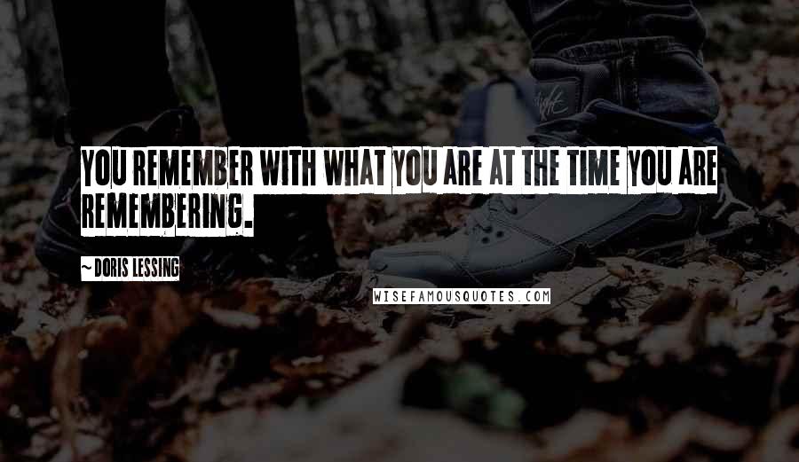 Doris Lessing Quotes: You remember with what you are at the time you are remembering.