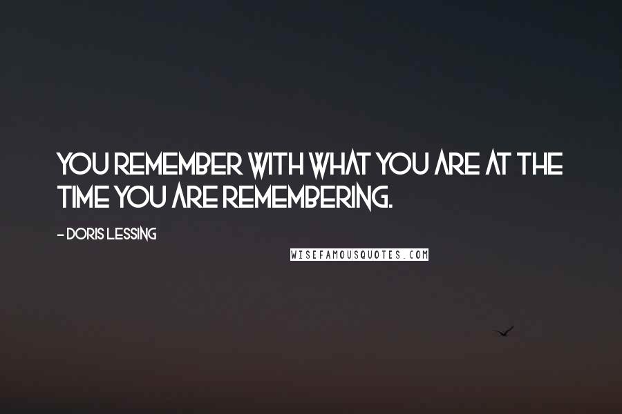 Doris Lessing Quotes: You remember with what you are at the time you are remembering.