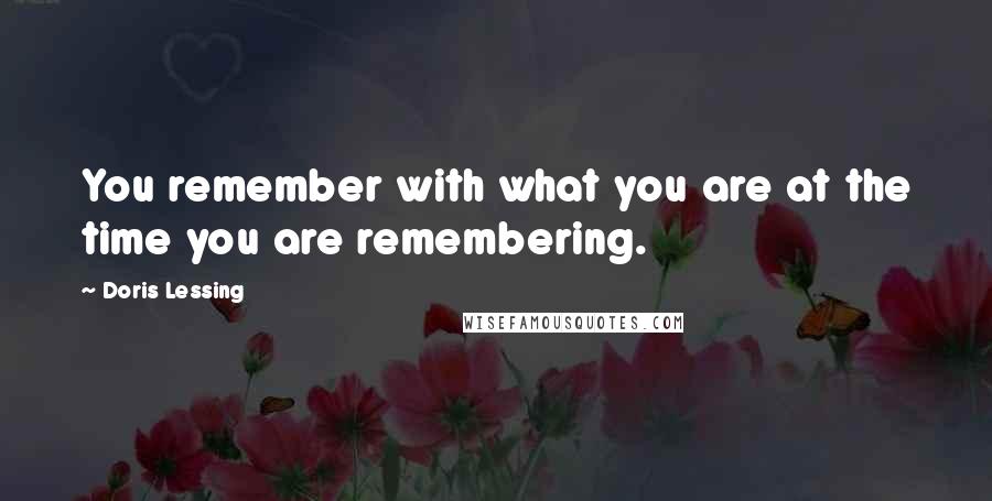 Doris Lessing Quotes: You remember with what you are at the time you are remembering.