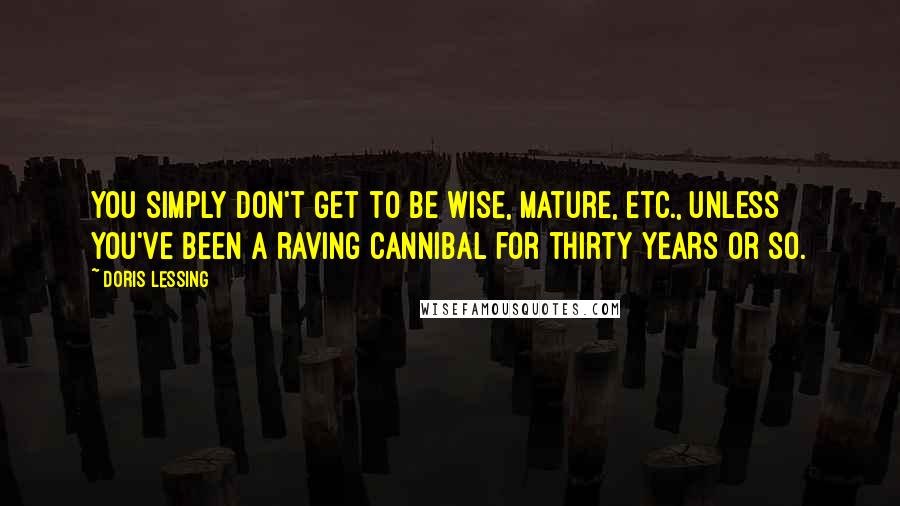 Doris Lessing Quotes: You simply don't get to be wise, mature, etc., unless you've been a raving cannibal for thirty years or so.