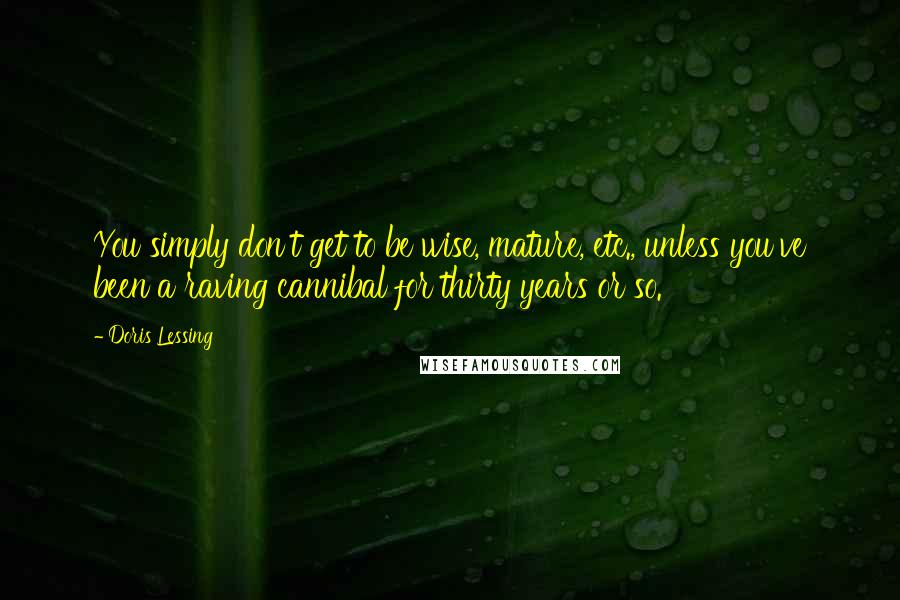 Doris Lessing Quotes: You simply don't get to be wise, mature, etc., unless you've been a raving cannibal for thirty years or so.