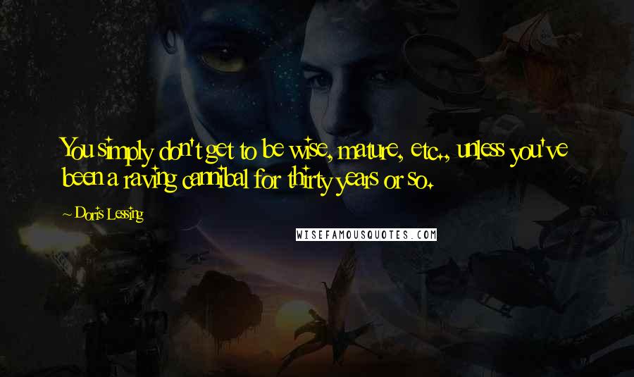 Doris Lessing Quotes: You simply don't get to be wise, mature, etc., unless you've been a raving cannibal for thirty years or so.