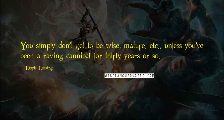 Doris Lessing Quotes: You simply don't get to be wise, mature, etc., unless you've been a raving cannibal for thirty years or so.