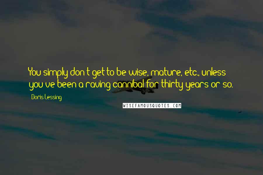 Doris Lessing Quotes: You simply don't get to be wise, mature, etc., unless you've been a raving cannibal for thirty years or so.