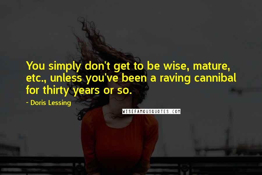 Doris Lessing Quotes: You simply don't get to be wise, mature, etc., unless you've been a raving cannibal for thirty years or so.