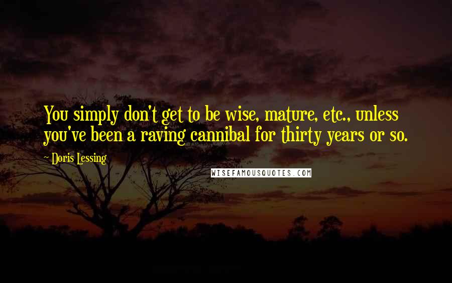 Doris Lessing Quotes: You simply don't get to be wise, mature, etc., unless you've been a raving cannibal for thirty years or so.