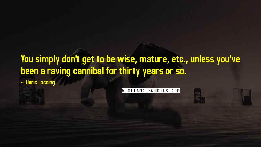 Doris Lessing Quotes: You simply don't get to be wise, mature, etc., unless you've been a raving cannibal for thirty years or so.
