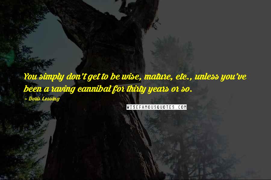 Doris Lessing Quotes: You simply don't get to be wise, mature, etc., unless you've been a raving cannibal for thirty years or so.