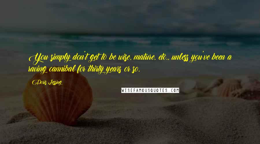 Doris Lessing Quotes: You simply don't get to be wise, mature, etc., unless you've been a raving cannibal for thirty years or so.