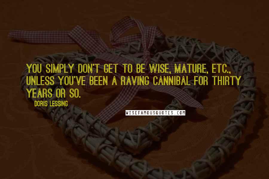 Doris Lessing Quotes: You simply don't get to be wise, mature, etc., unless you've been a raving cannibal for thirty years or so.