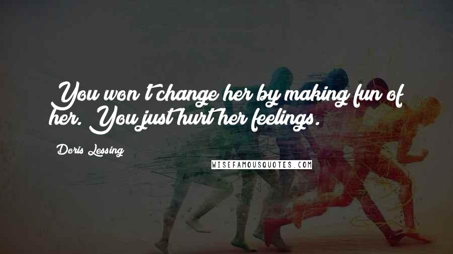 Doris Lessing Quotes: You won't change her by making fun of her. You just hurt her feelings.