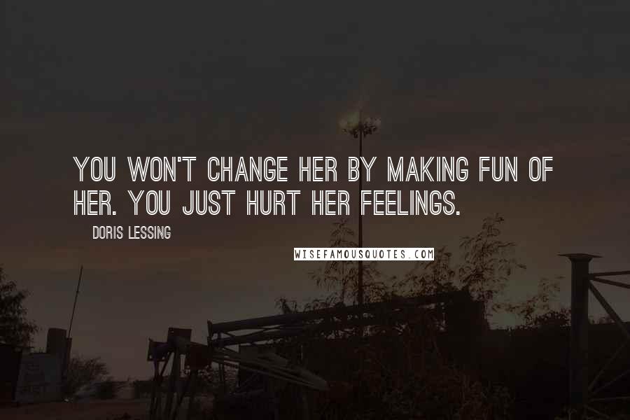 Doris Lessing Quotes: You won't change her by making fun of her. You just hurt her feelings.