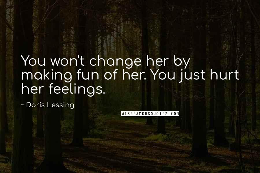 Doris Lessing Quotes: You won't change her by making fun of her. You just hurt her feelings.