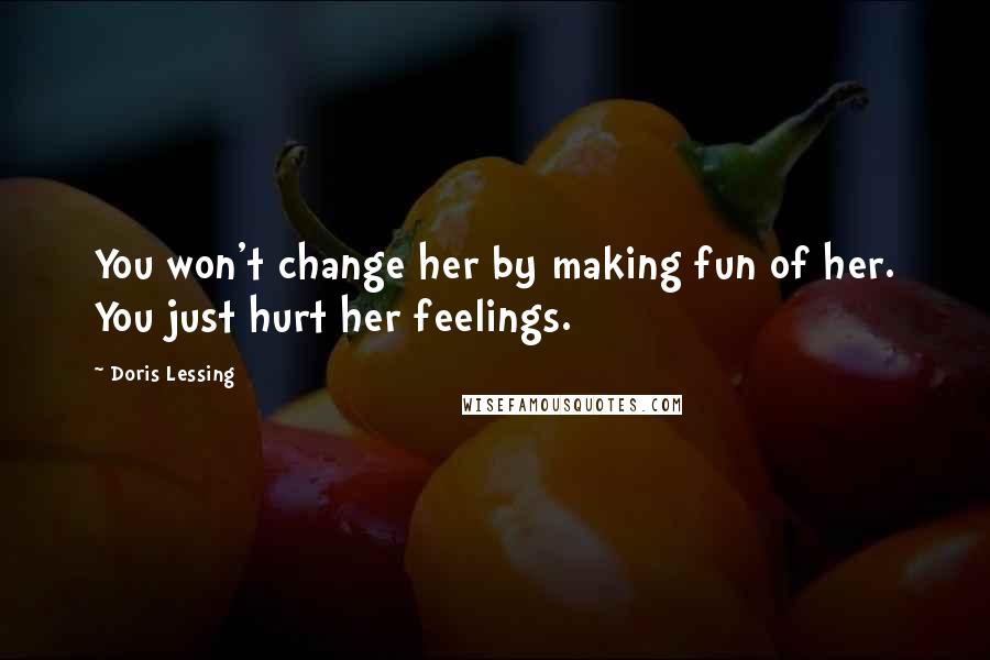 Doris Lessing Quotes: You won't change her by making fun of her. You just hurt her feelings.