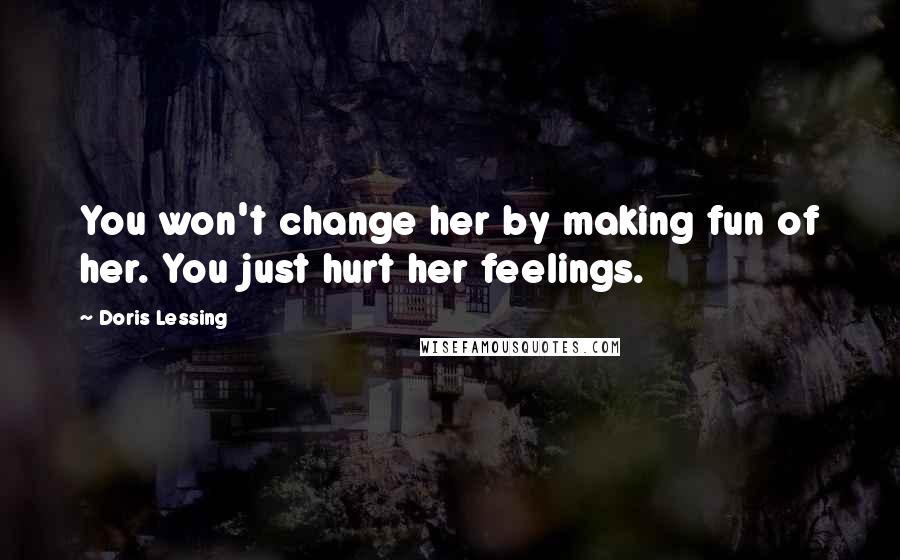 Doris Lessing Quotes: You won't change her by making fun of her. You just hurt her feelings.