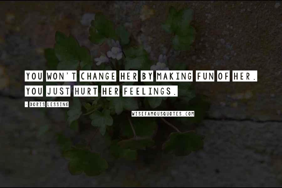 Doris Lessing Quotes: You won't change her by making fun of her. You just hurt her feelings.