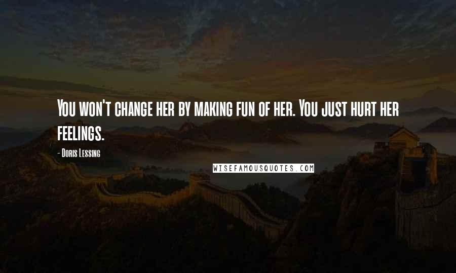 Doris Lessing Quotes: You won't change her by making fun of her. You just hurt her feelings.