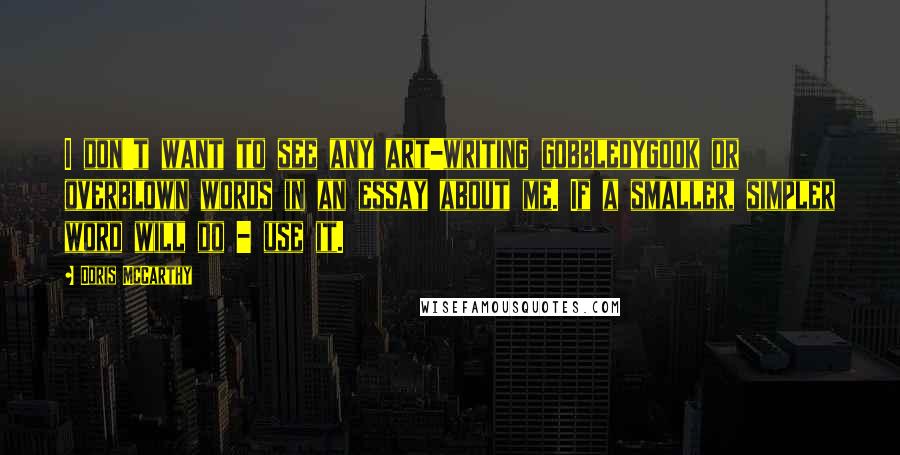 Doris McCarthy Quotes: I don't want to see any art-writing gobbledygook or overblown words in an essay about me. If a smaller, simpler word will do - use it.