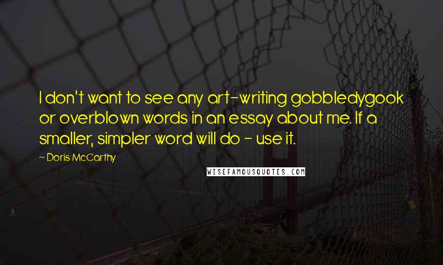 Doris McCarthy Quotes: I don't want to see any art-writing gobbledygook or overblown words in an essay about me. If a smaller, simpler word will do - use it.