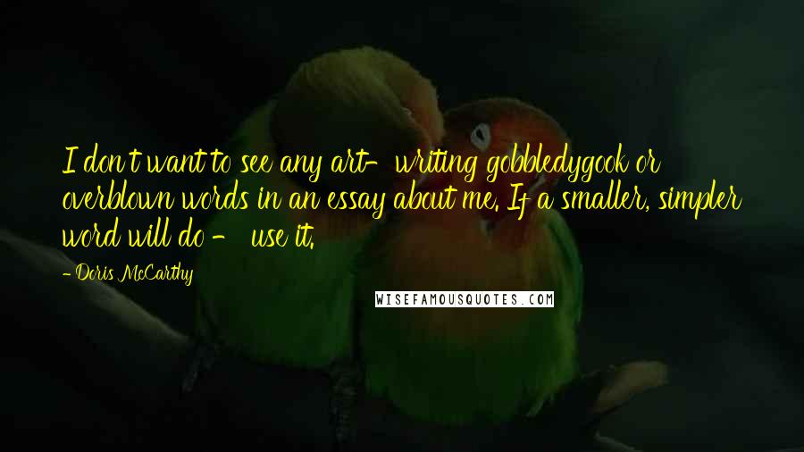 Doris McCarthy Quotes: I don't want to see any art-writing gobbledygook or overblown words in an essay about me. If a smaller, simpler word will do - use it.