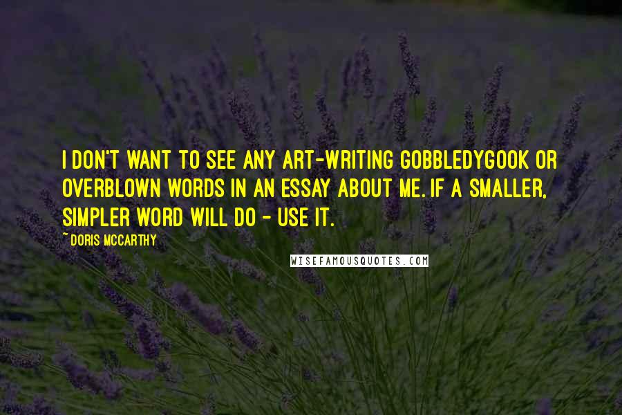 Doris McCarthy Quotes: I don't want to see any art-writing gobbledygook or overblown words in an essay about me. If a smaller, simpler word will do - use it.