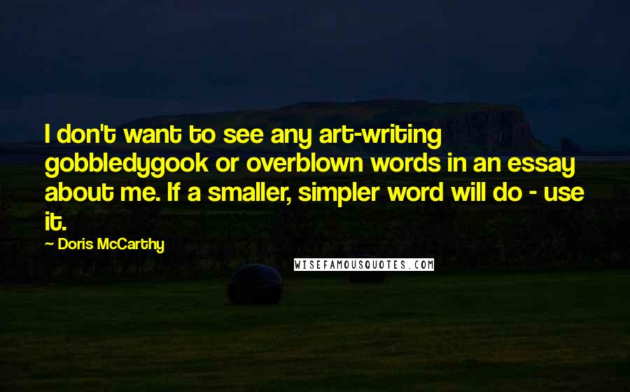 Doris McCarthy Quotes: I don't want to see any art-writing gobbledygook or overblown words in an essay about me. If a smaller, simpler word will do - use it.