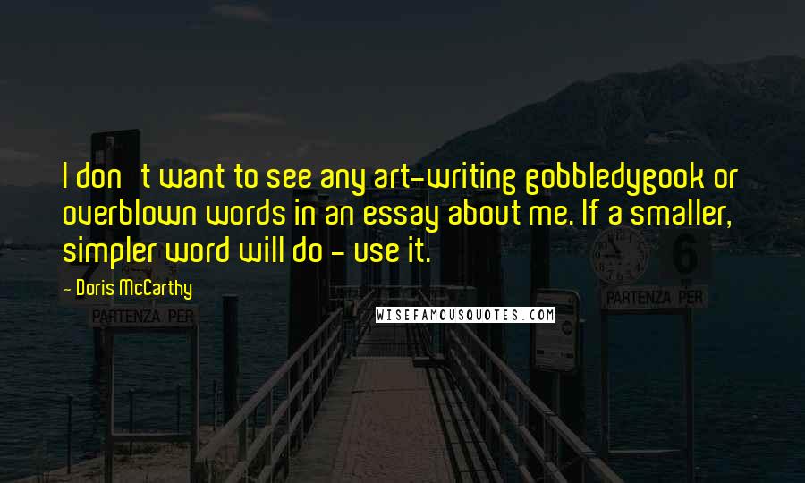 Doris McCarthy Quotes: I don't want to see any art-writing gobbledygook or overblown words in an essay about me. If a smaller, simpler word will do - use it.