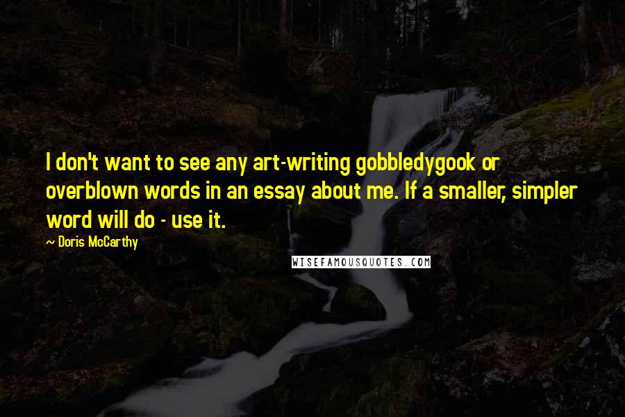 Doris McCarthy Quotes: I don't want to see any art-writing gobbledygook or overblown words in an essay about me. If a smaller, simpler word will do - use it.