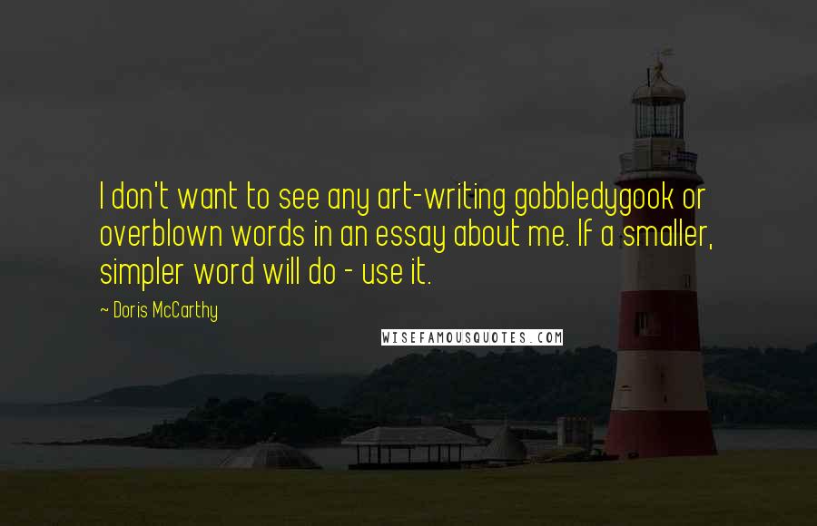 Doris McCarthy Quotes: I don't want to see any art-writing gobbledygook or overblown words in an essay about me. If a smaller, simpler word will do - use it.