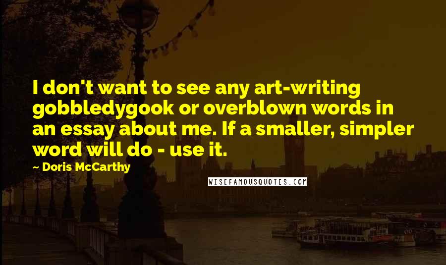 Doris McCarthy Quotes: I don't want to see any art-writing gobbledygook or overblown words in an essay about me. If a smaller, simpler word will do - use it.