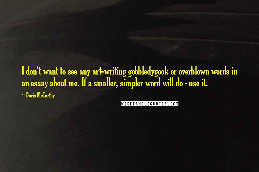 Doris McCarthy Quotes: I don't want to see any art-writing gobbledygook or overblown words in an essay about me. If a smaller, simpler word will do - use it.