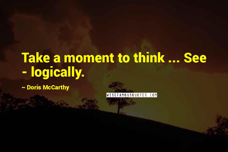 Doris McCarthy Quotes: Take a moment to think ... See - logically.