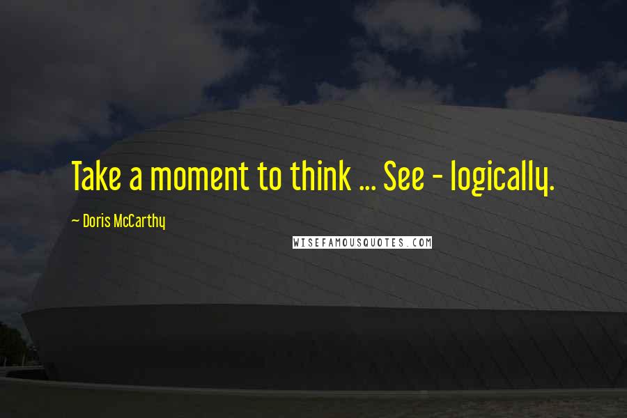 Doris McCarthy Quotes: Take a moment to think ... See - logically.