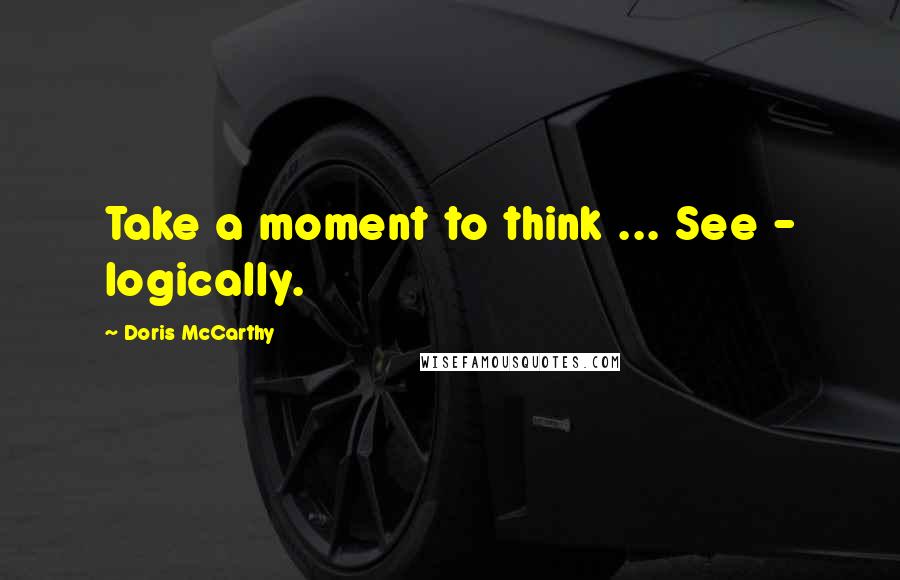 Doris McCarthy Quotes: Take a moment to think ... See - logically.