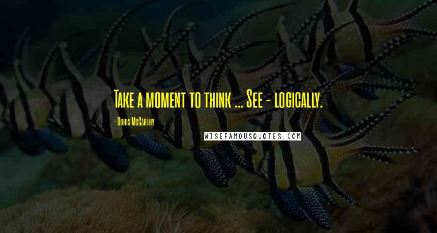 Doris McCarthy Quotes: Take a moment to think ... See - logically.