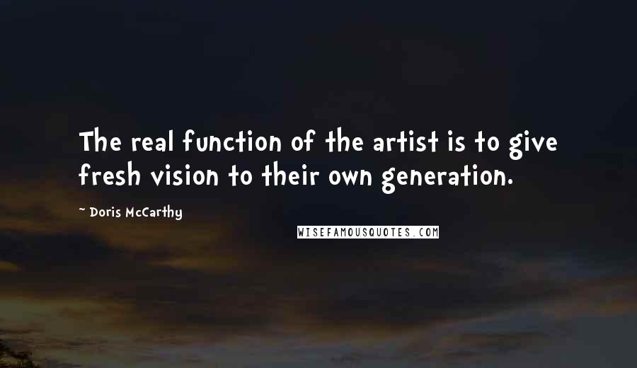 Doris McCarthy Quotes: The real function of the artist is to give fresh vision to their own generation.