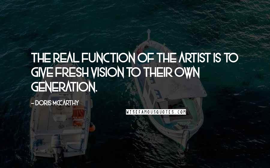 Doris McCarthy Quotes: The real function of the artist is to give fresh vision to their own generation.