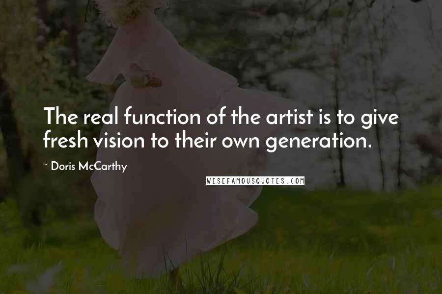 Doris McCarthy Quotes: The real function of the artist is to give fresh vision to their own generation.