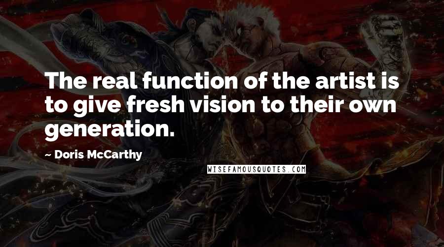 Doris McCarthy Quotes: The real function of the artist is to give fresh vision to their own generation.