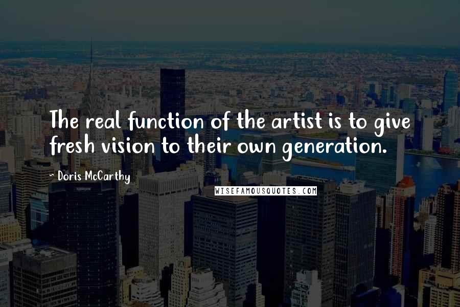 Doris McCarthy Quotes: The real function of the artist is to give fresh vision to their own generation.