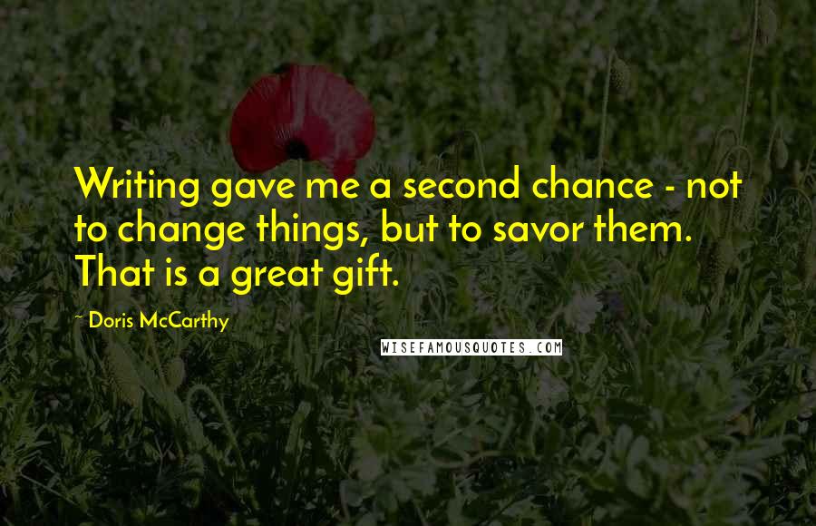 Doris McCarthy Quotes: Writing gave me a second chance - not to change things, but to savor them. That is a great gift.