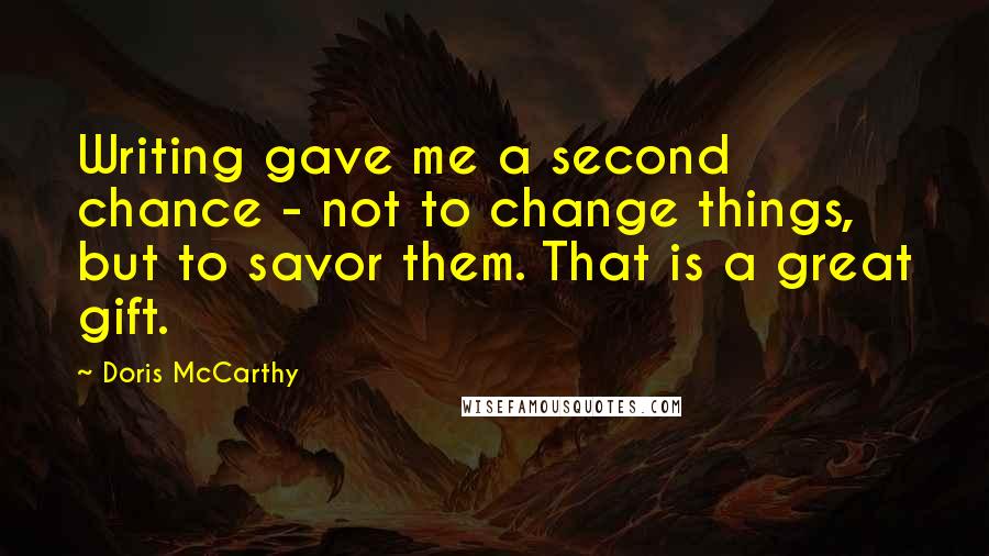 Doris McCarthy Quotes: Writing gave me a second chance - not to change things, but to savor them. That is a great gift.