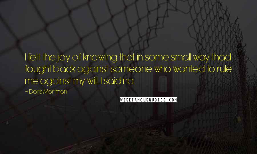 Doris Mortman Quotes: I felt the joy of knowing that in some small way I had fought back against someone who wanted to rule me against my will. I said no.