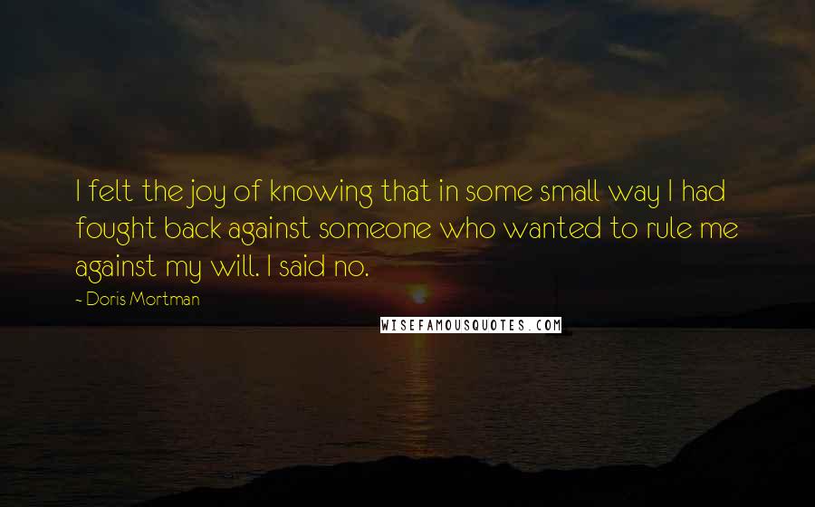 Doris Mortman Quotes: I felt the joy of knowing that in some small way I had fought back against someone who wanted to rule me against my will. I said no.