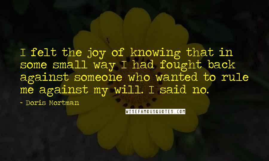 Doris Mortman Quotes: I felt the joy of knowing that in some small way I had fought back against someone who wanted to rule me against my will. I said no.