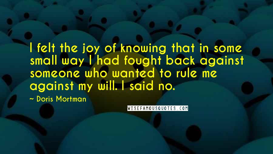 Doris Mortman Quotes: I felt the joy of knowing that in some small way I had fought back against someone who wanted to rule me against my will. I said no.