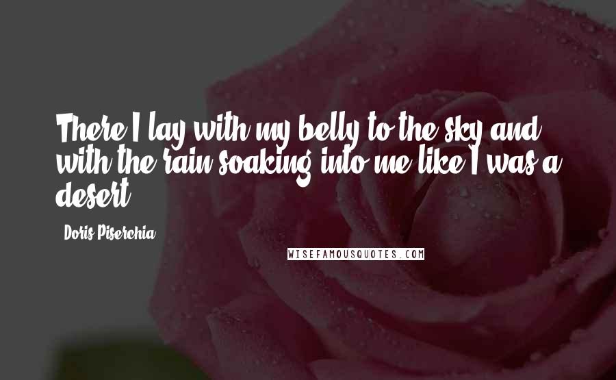 Doris Piserchia Quotes: There I lay with my belly to the sky and with the rain soaking into me like I was a desert.