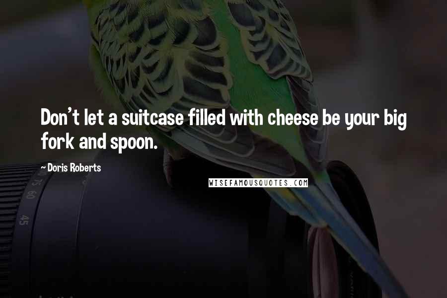 Doris Roberts Quotes: Don't let a suitcase filled with cheese be your big fork and spoon.