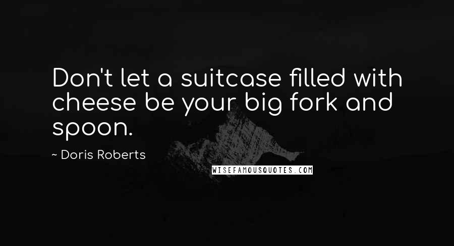Doris Roberts Quotes: Don't let a suitcase filled with cheese be your big fork and spoon.